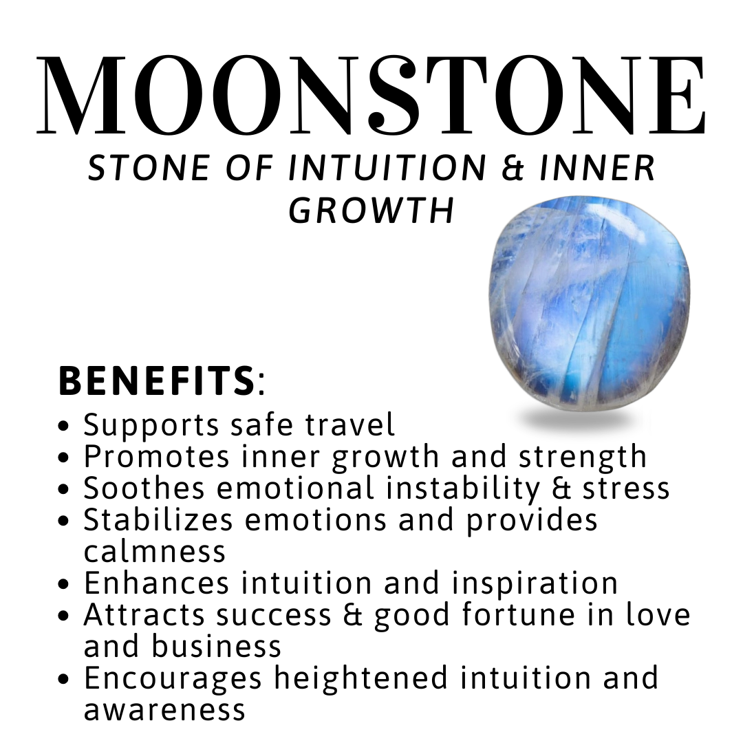 Benefits of Moonstone Supports safe travel
Promotes inner growth and strength
Soothes emotional instability &amp; stress
Stabilizes emotions and provides calmness
Enhances intuition and inspiration
Attracts success &amp; good fortune in love and business
Encourages heightened intuition and awareness